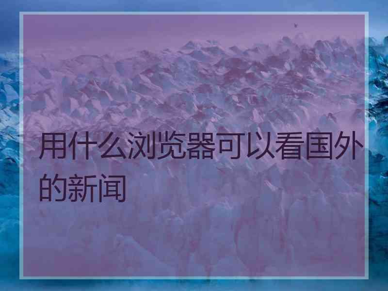 用什么浏览器可以看国外的新闻