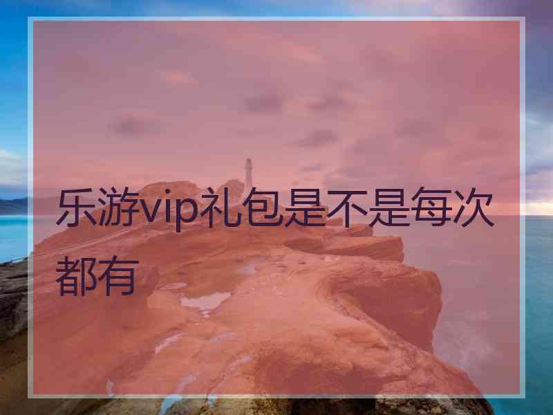 乐游vip礼包是不是每次都有