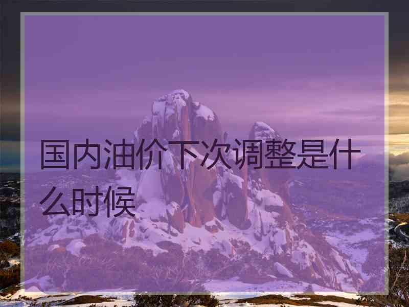 国内油价下次调整是什么时候
