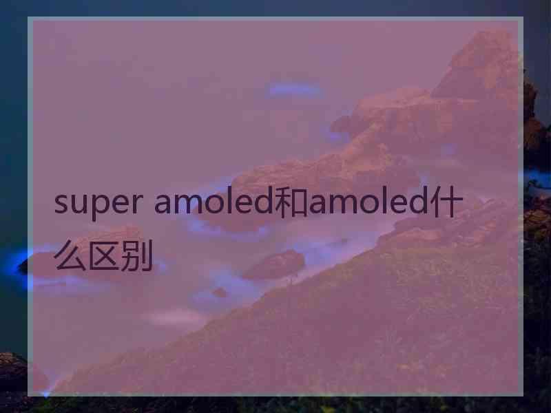 super amoled和amoled什么区别