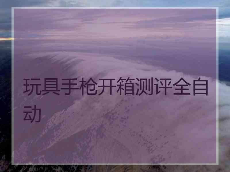 玩具手枪开箱测评全自动