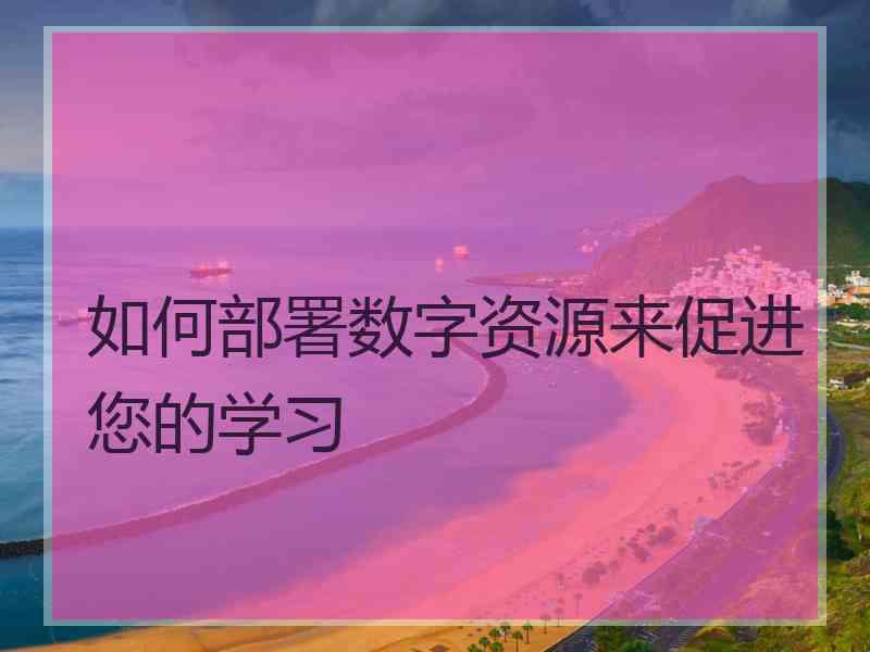 如何部署数字资源来促进您的学习