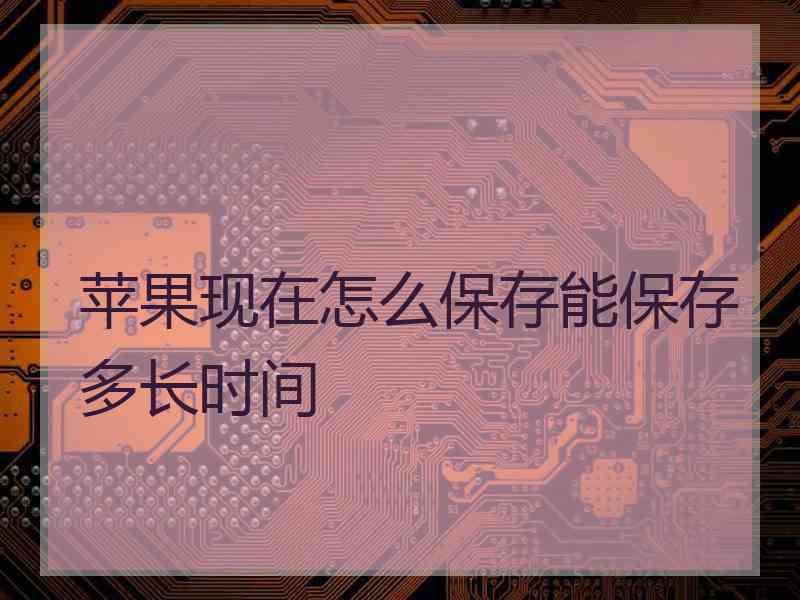 苹果现在怎么保存能保存多长时间