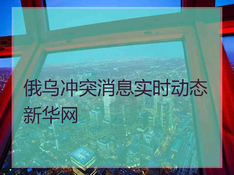 俄乌冲突消息实时动态新华网