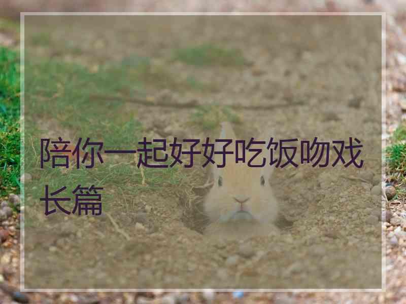 陪你一起好好吃饭吻戏长篇