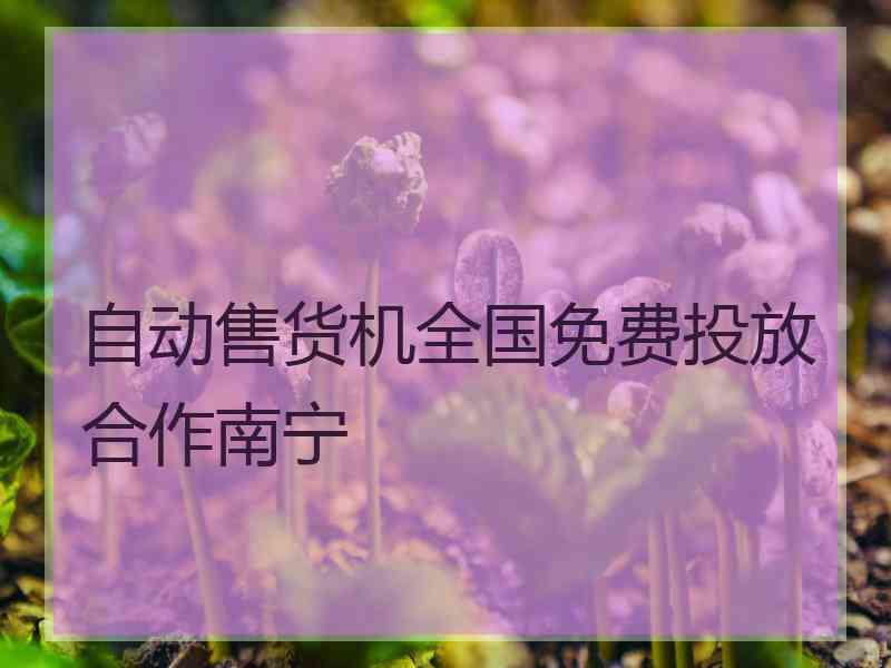 自动售货机全国免费投放合作南宁