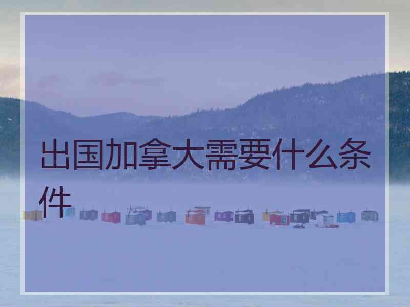 出国加拿大需要什么条件