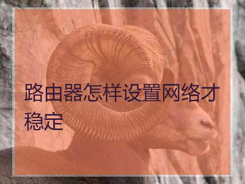 路由器怎样设置网络才稳定