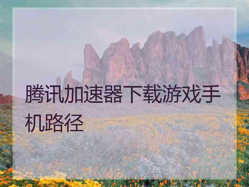 腾讯加速器下载游戏手机路径