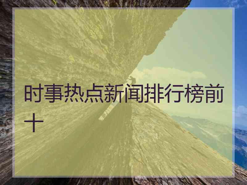 时事热点新闻排行榜前十