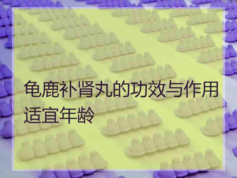 龟鹿补肾丸的功效与作用适宜年龄