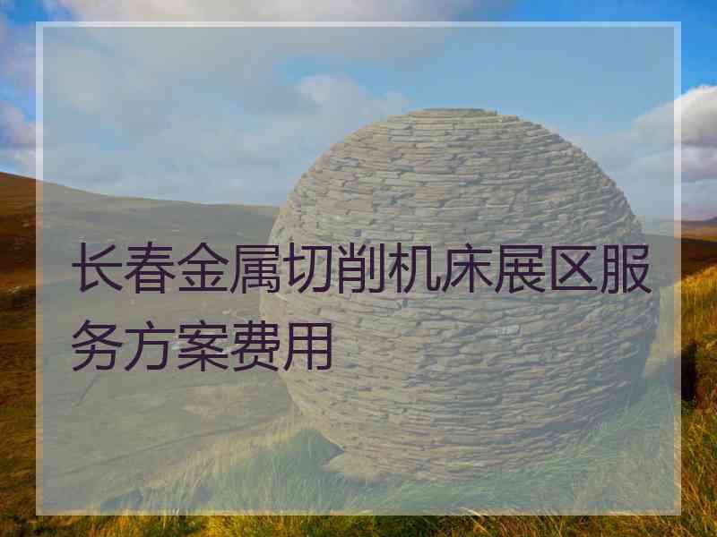 长春金属切削机床展区服务方案费用