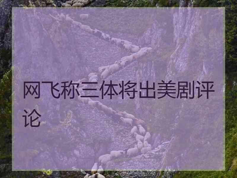 网飞称三体将出美剧评论