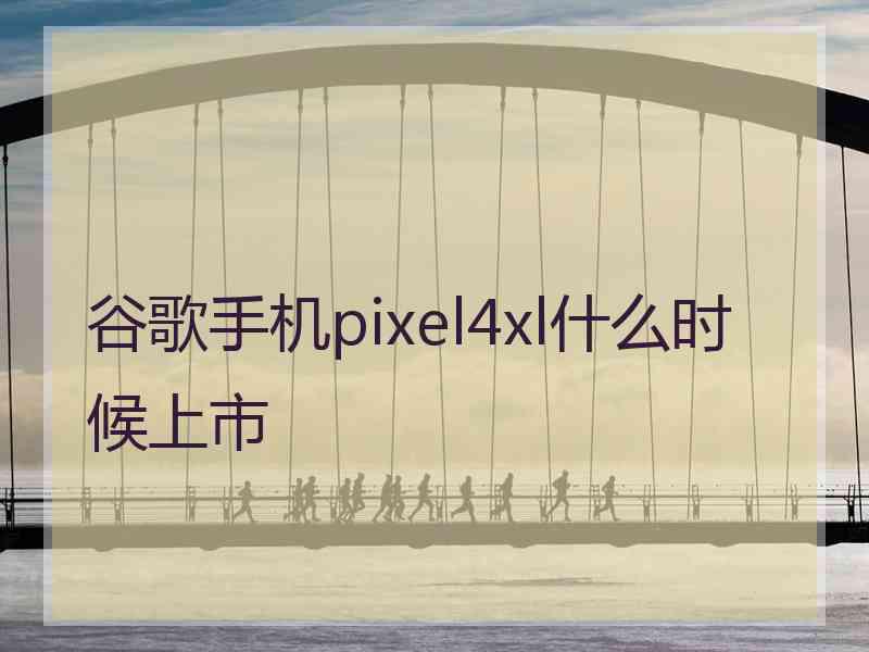谷歌手机pixel4xl什么时候上市