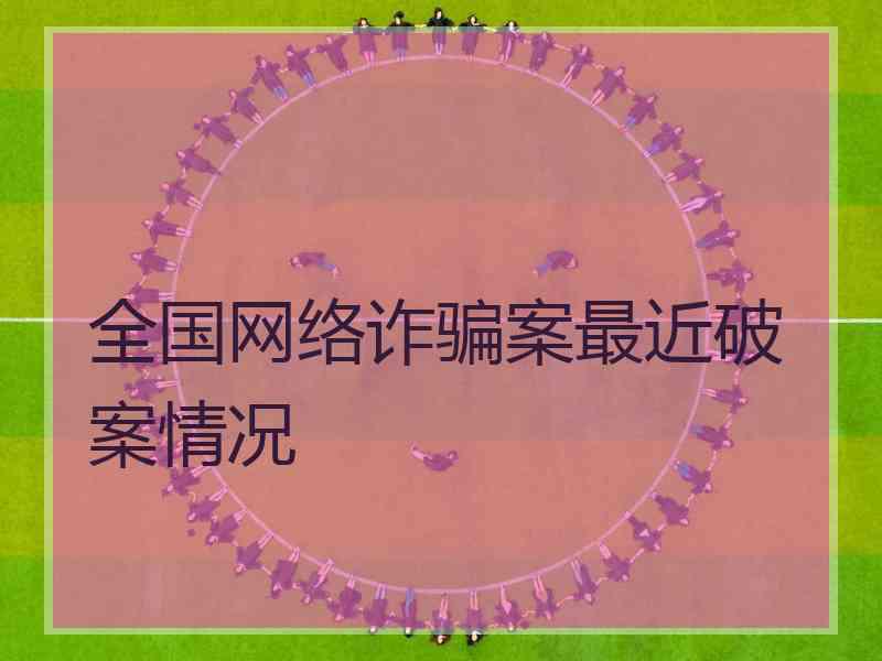 全国网络诈骗案最近破案情况