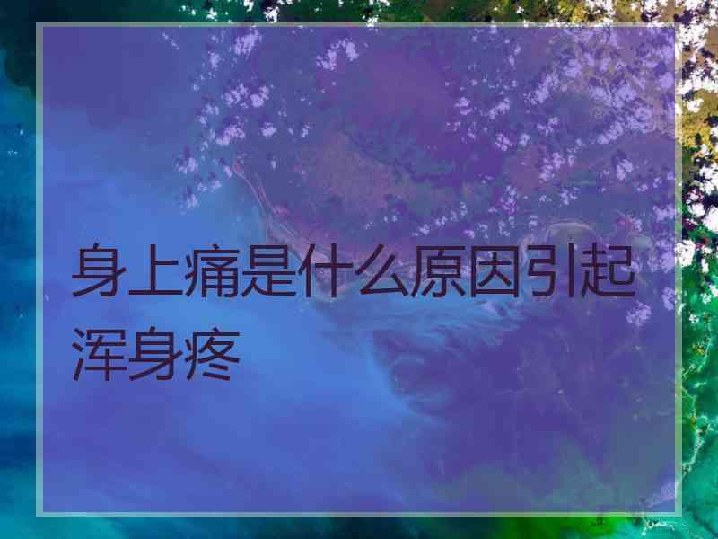 身上痛是什么原因引起浑身疼