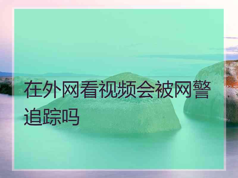 在外网看视频会被网警追踪吗