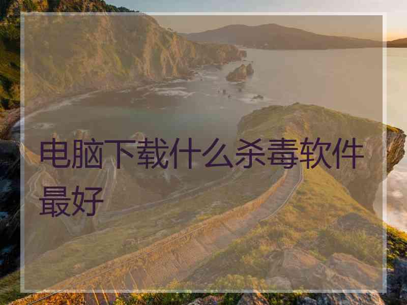 电脑下载什么杀毒软件最好