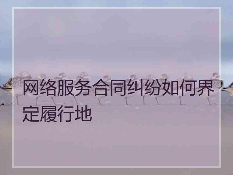 网络服务合同纠纷如何界定履行地