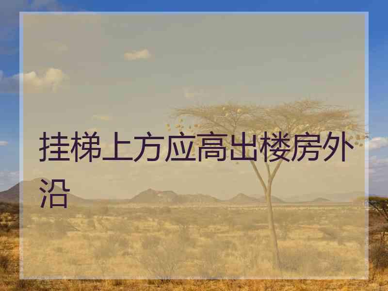 挂梯上方应高出楼房外沿