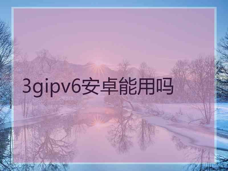 3gipv6安卓能用吗