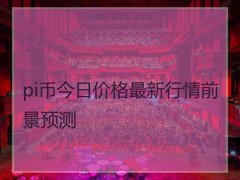 pi币今日价格最新行情前景预测
