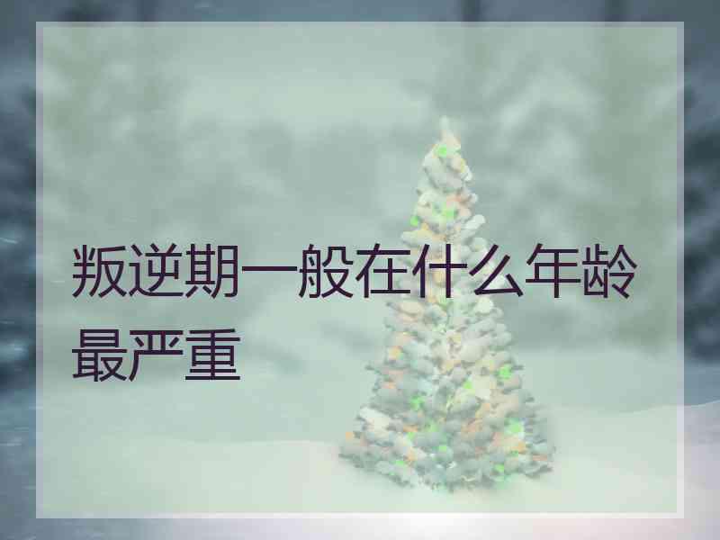 叛逆期一般在什么年龄最严重