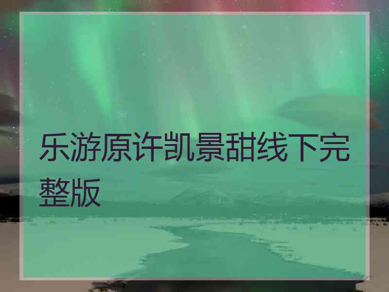乐游原许凯景甜线下完整版