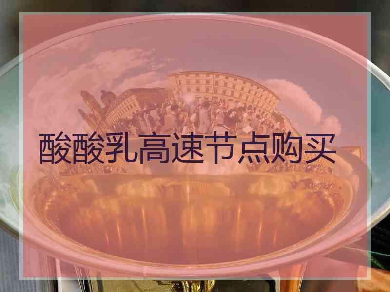 酸酸乳高速节点购买
