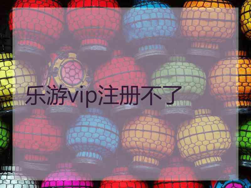 乐游vip注册不了