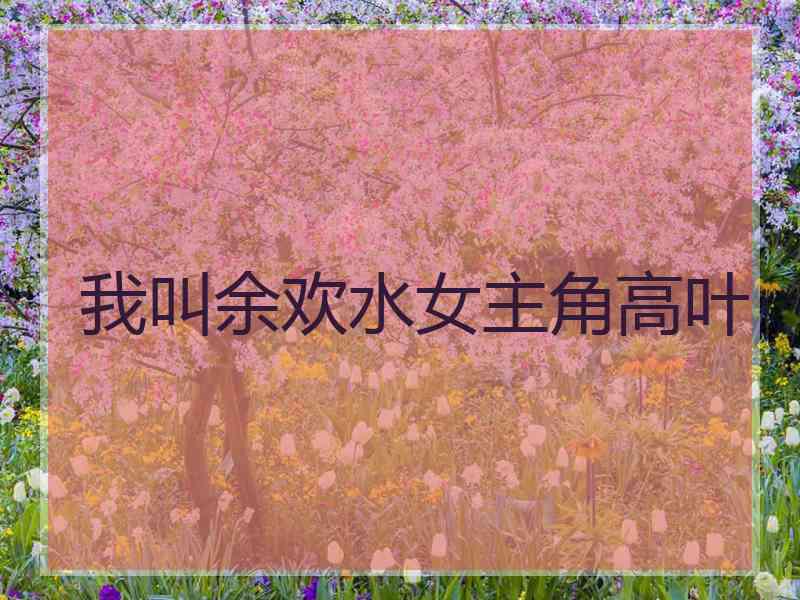 我叫余欢水女主角高叶