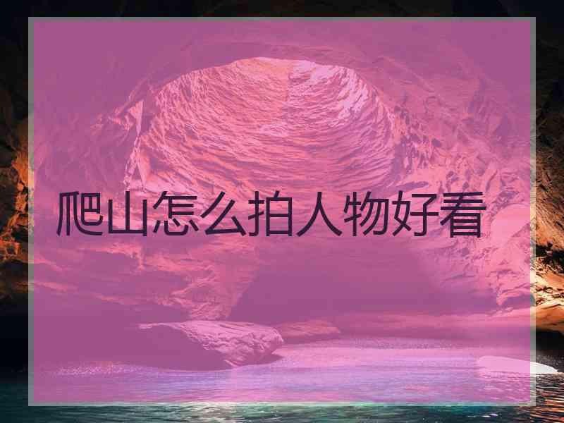 爬山怎么拍人物好看