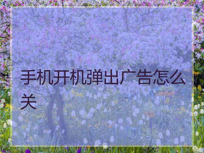 手机开机弹出广告怎么关