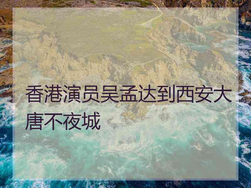 香港演员吴孟达到西安大唐不夜城