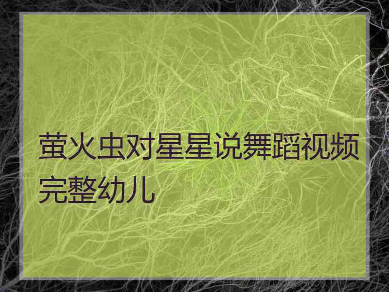 萤火虫对星星说舞蹈视频完整幼儿