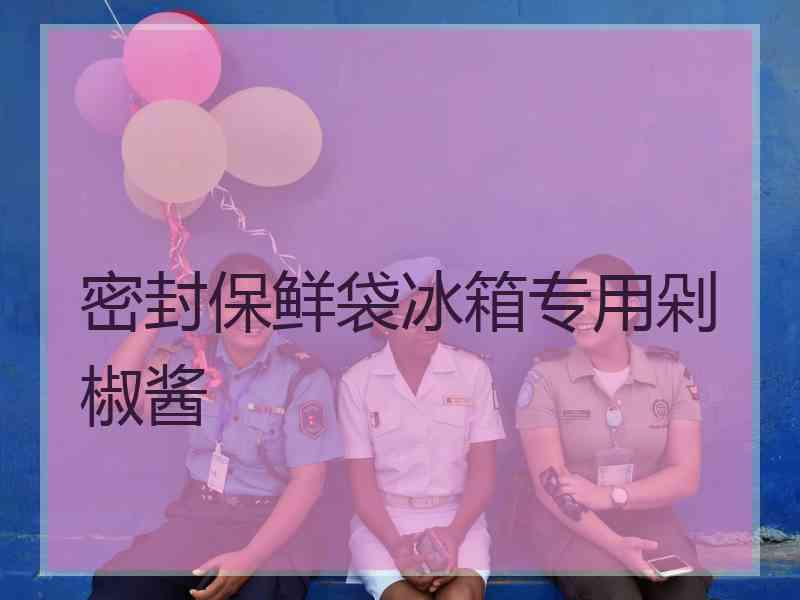 密封保鲜袋冰箱专用剁椒酱