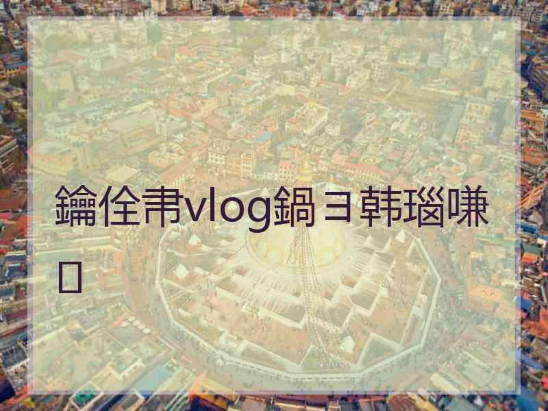 鑰佺帇vlog鍋ヨ韩瑙嗛