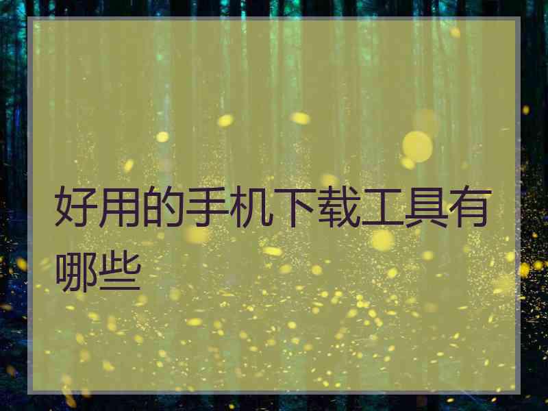 好用的手机下载工具有哪些