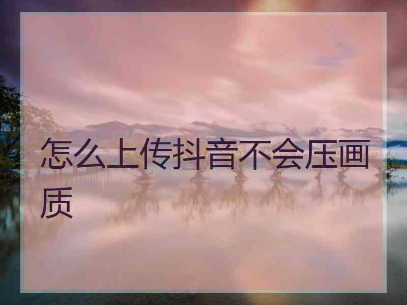 怎么上传抖音不会压画质