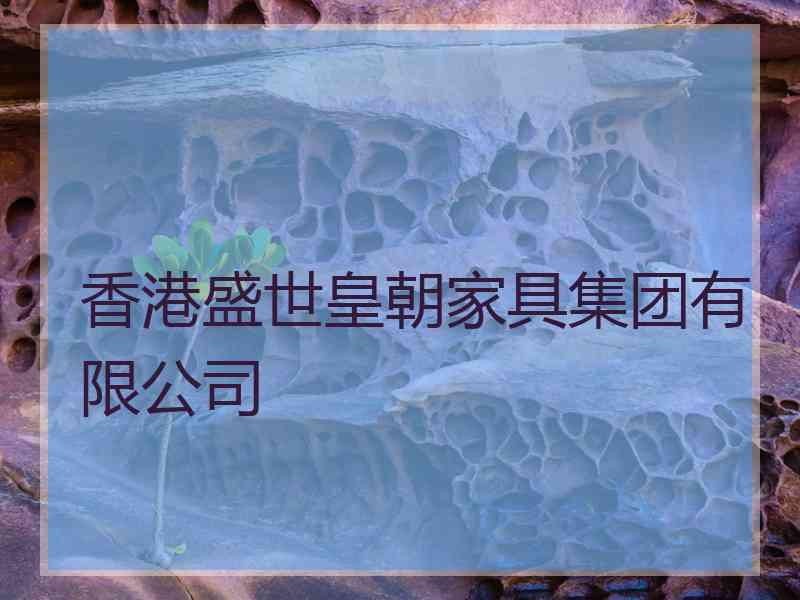 香港盛世皇朝家具集团有限公司