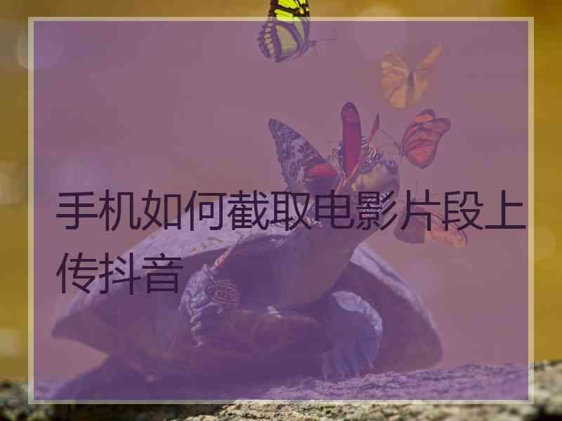 手机如何截取电影片段上传抖音