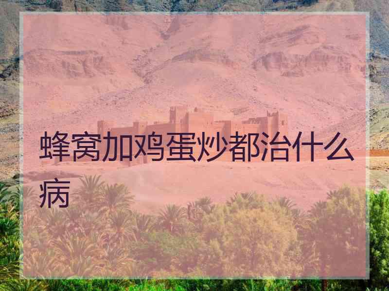 蜂窝加鸡蛋炒都治什么病