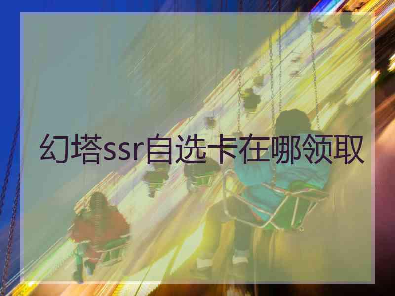 幻塔ssr自选卡在哪领取
