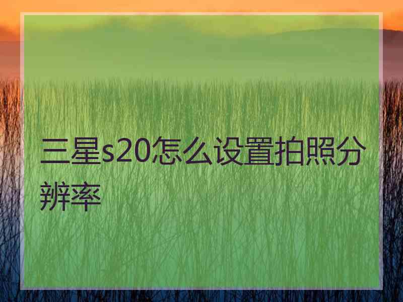 三星s20怎么设置拍照分辨率