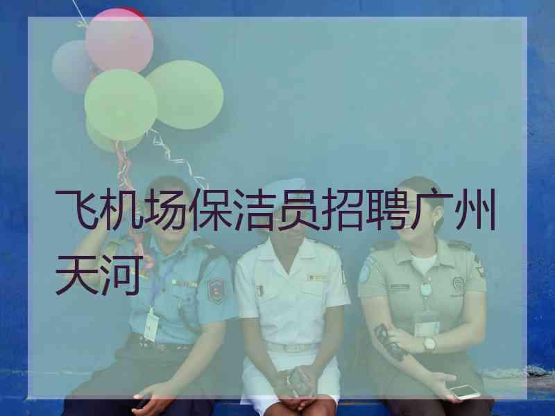 飞机场保洁员招聘广州天河