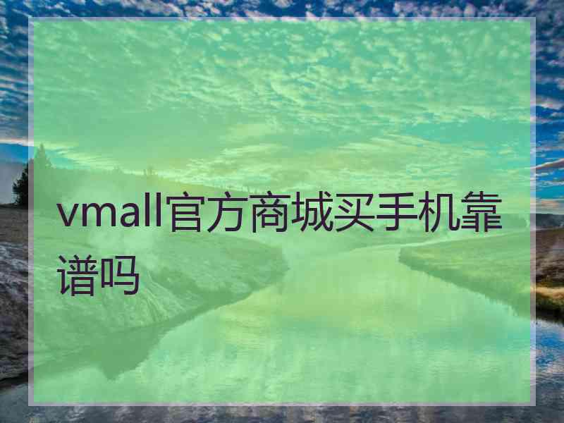 vmall官方商城买手机靠谱吗