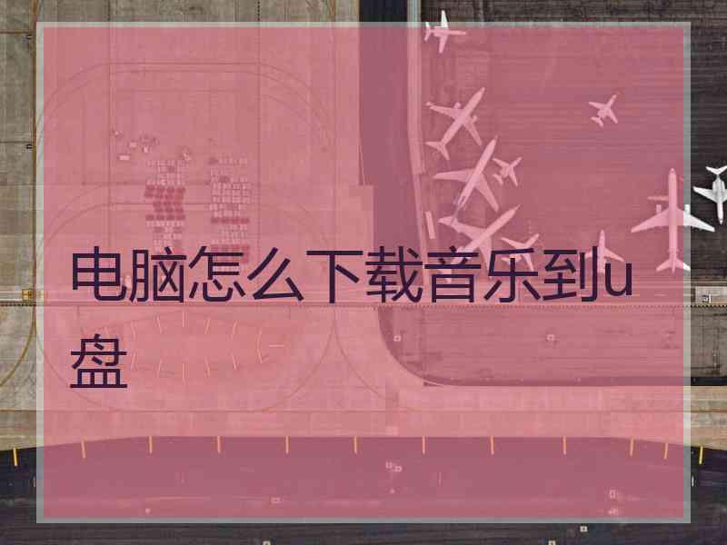 电脑怎么下载音乐到u盘