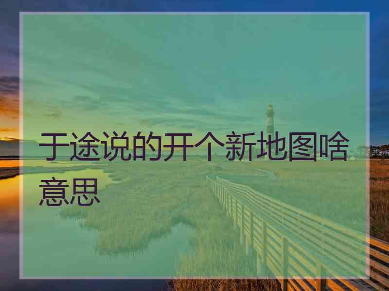 于途说的开个新地图啥意思