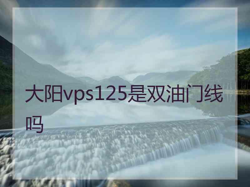 大阳vps125是双油门线吗
