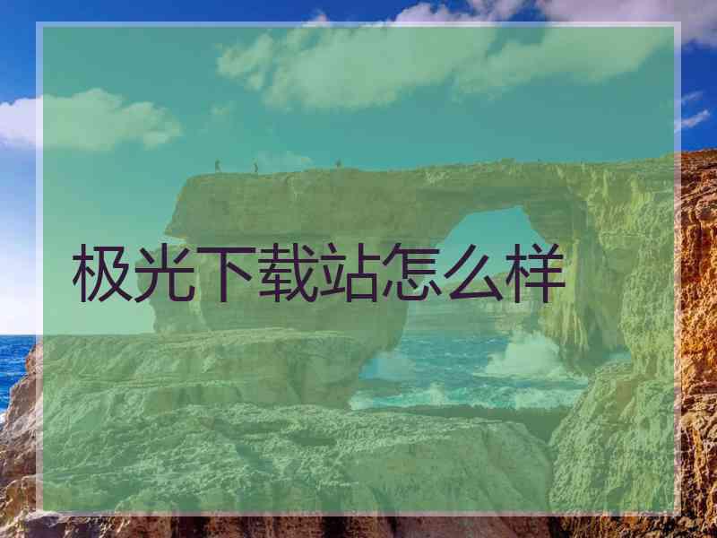 极光下载站怎么样
